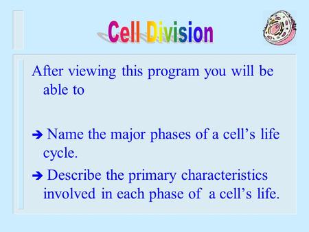 After viewing this program you will be able to è Name the major phases of a cell’s life cycle. è Describe the primary characteristics involved in each.
