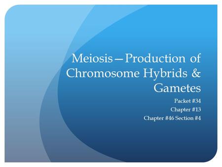 Meiosis—Production of Chromosome Hybrids & Gametes Packet #34 Chapter #13 Chapter #46 Section #4.