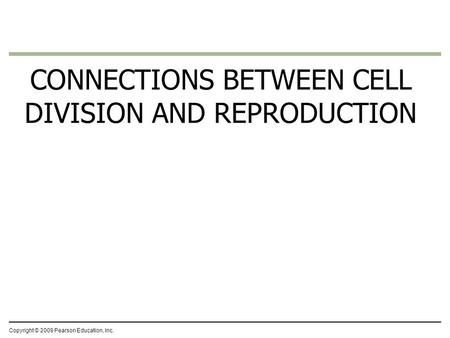 CONNECTIONS BETWEEN CELL DIVISION AND REPRODUCTION Copyright © 2009 Pearson Education, Inc.