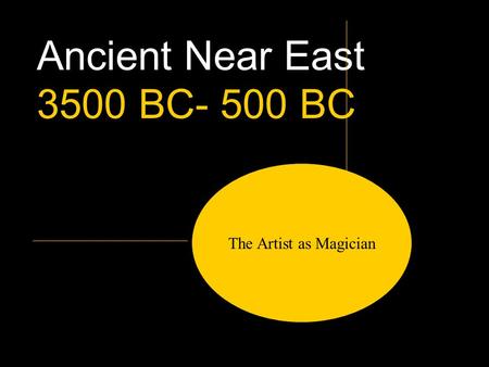 Ancient Near East 3500 BC- 500 BC The Artist as Magician.