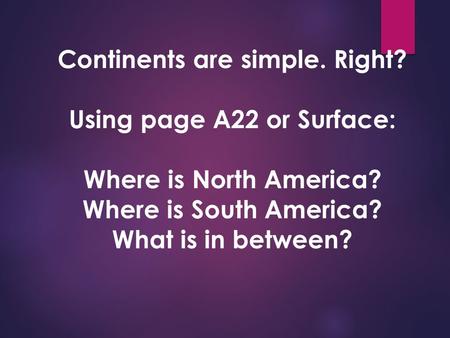 Continents are simple. Right? Using page A22 or Surface: Where is North America? Where is South America? What is in between?
