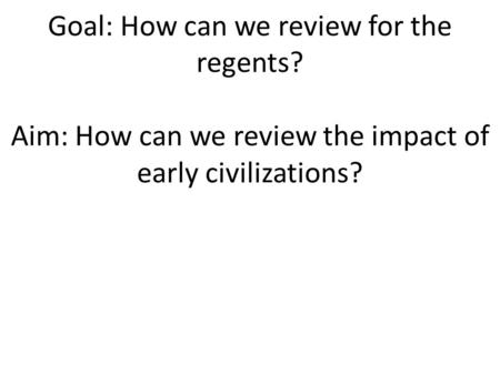 Goal: How can we review for the regents? Aim: How can we review the impact of early civilizations?