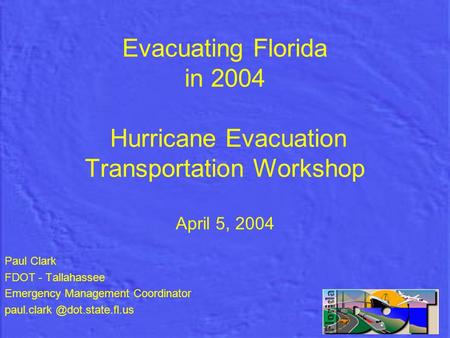 Evacuating Florida in 2004 Hurricane Evacuation Transportation Workshop April 5, 2004 Paul Clark FDOT - Tallahassee Emergency Management Coordinator paul.clark.