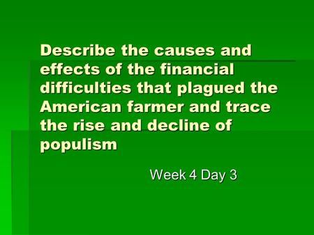 Describe the causes and effects of the financial difficulties that plagued the American farmer and trace the rise and decline of populism Week 4 Day 3.