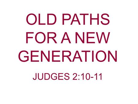 OLD PATHS FOR A NEW GENERATION JUDGES 2:10-11. The rising of a new generation has always presented numerous problems in so far as keeping alive God’s.