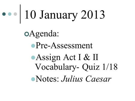10 January 2013 Agenda: Pre-Assessment Assign Act I & II Vocabulary- Quiz 1/18 Notes: Julius Caesar.