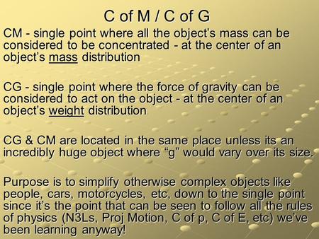 C of M / C of G CM - single point where all the object’s mass can be considered to be concentrated - at the center of an object’s mass distribution CG.