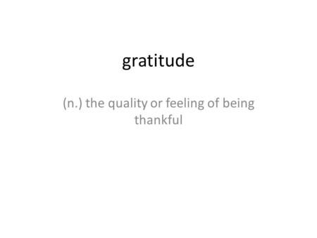 Gratitude (n.) the quality or feeling of being thankful.