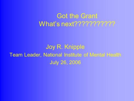 Got the Grant What’s next??????????? Joy R. Knipple Team Leader, National Institute of Mental Health July 26, 2006.