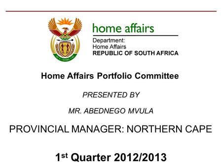PROVINCIAL MANAGER: NORTHERN CAPE 1 st Quarter 2012/2013 PRESENTED BY MR. ABEDNEGO MVULA Home Affairs Portfolio Committee.