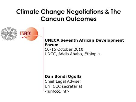 UNECA Seventh African Development Forum 10-15 October 2010 UNCC, Addis Ababa, Ethiopia Dan Bondi Ogolla Chief Legal Adviser UNFCCC secretariat Climate.