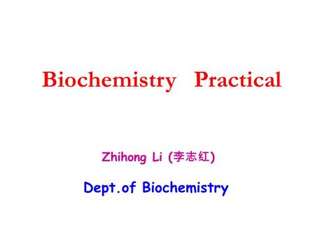 Biochemistry Practical Dept.of Biochemistry Zhihong Li ( 李志红 )