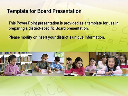 Template for Board Presentation This Power Point presentation is provided as a template for use in preparing a district-specific Board presentation. Please.
