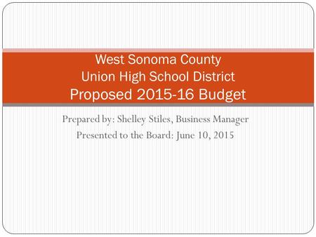 Prepared by: Shelley Stiles, Business Manager Presented to the Board: June 10, 2015 West Sonoma County Union High School District Proposed 2015-16 Budget.