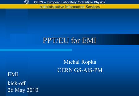 CERN – European Laboratory for Particle Physics Administrative Information Services PPT/EU for EMI Michal Ropka CERN GS-AIS-PM EMI kick-off 26 May 2010.