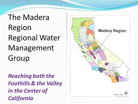 The Madera Region Regional Water Management Group Reaching both the Foothills & the Valley in the Center of California Madera Region.