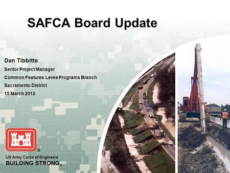 US Army Corps of Engineers BUILDING STRONG ® SAFCA Board Update Dan Tibbitts Senior Project Manager Common Features Levee Programs Branch Sacramento District.