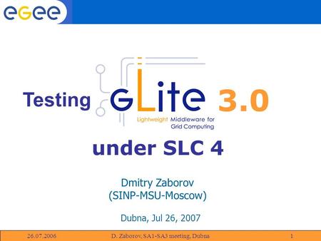 GLite 26.07.2006D. Zaborov, SA1-SA3 meeting, Dubna1 Dmitry Zaborov (SINP-MSU-Moscow) Dubna, Jul 26, 2007 Testing 3.0 under SLC 4.