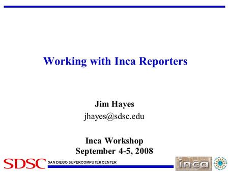 SAN DIEGO SUPERCOMPUTER CENTER Working with Inca Reporters Jim Hayes Inca Workshop September 4-5, 2008.