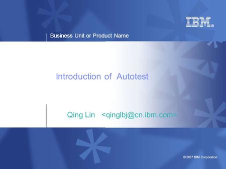 Business Unit or Product Name © 2007 IBM Corporation Introduction of Autotest Qing Lin.