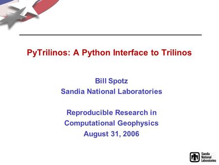 PyTrilinos: A Python Interface to Trilinos Bill Spotz Sandia National Laboratories Reproducible Research in Computational Geophysics August 31, 2006.