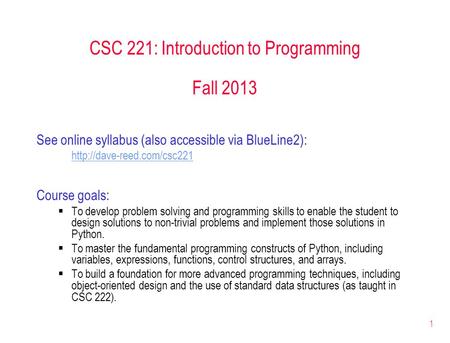 1 CSC 221: Introduction to Programming Fall 2013 See online syllabus (also accessible via BlueLine2):  Course goals:  To develop.