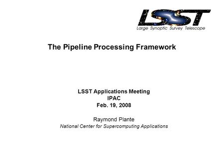 The Pipeline Processing Framework LSST Applications Meeting IPAC Feb. 19, 2008 Raymond Plante National Center for Supercomputing Applications.
