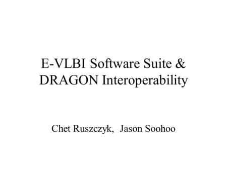 E-VLBI Software Suite & DRAGON Interoperability Chet Ruszczyk, Jason Soohoo.