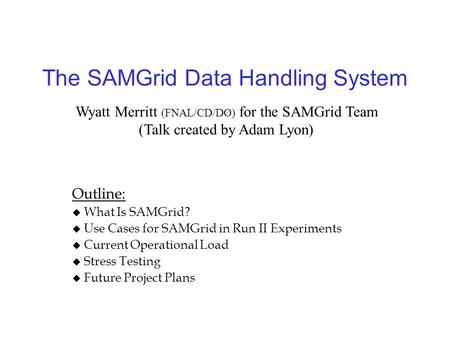 The SAMGrid Data Handling System Outline:  What Is SAMGrid?  Use Cases for SAMGrid in Run II Experiments  Current Operational Load  Stress Testing.