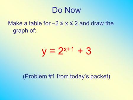 Do Now Make a table for –2 ≤ x ≤ 2 and draw the graph of: y = 2 x+1 + 3 (Problem #1 from today’s packet)