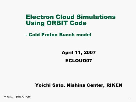 Electron Cloud Simulations Using ORBIT Code - Cold Proton Bunch model April 11, 2007 ECLOUD07 Yoichi Sato, Nishina Center, RIKEN 1 Y. Sato ECLOUD07.
