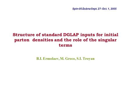 Structure of standard DGLAP inputs for initial parton densities and the role of the singular terms B.I. Ermolaev, M. Greco, S.I. Troyan Spin-05 Dubna Sept.