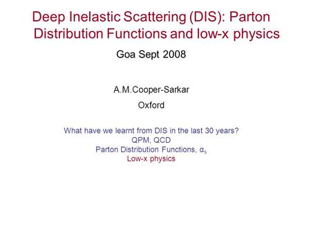 Deep Inelastic Scattering (DIS): Parton Distribution Functions and low-x physics Goa Sept 2008 A.M.Cooper-Sarkar Oxford What have we learnt from DIS in.