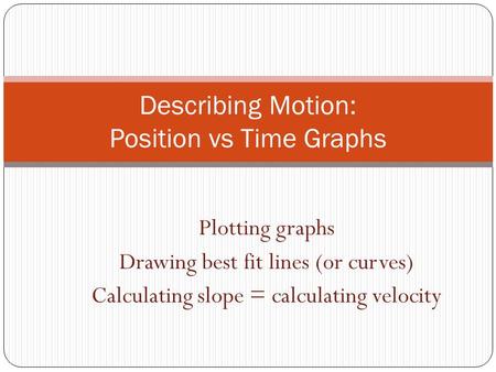 Plotting graphs Drawing best fit lines (or curves) Calculating slope = calculating velocity Describing Motion: Position vs Time Graphs.