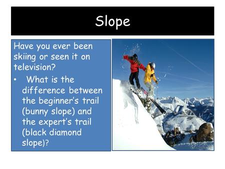 Slope Have you ever been skiing or seen it on television? What is the difference between the beginner’s trail (bunny slope) and the expert’s trail (black.