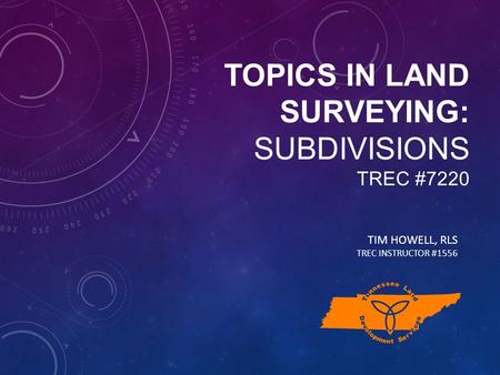 TOPICS IN LAND SURVEYING: SUBDIVISIONS TREC #7220 TIM HOWELL, RLS TREC INSTRUCTOR #1556.