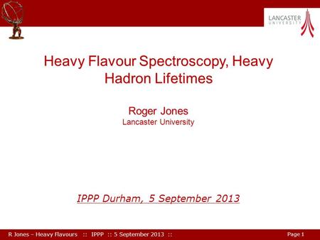 R Jones – Heavy Flavours :: IPPP :: 5 September 2013 :: Page 1 Heavy Flavour Spectroscopy, Heavy Hadron Lifetimes Roger Jones Lancaster University IPPP.
