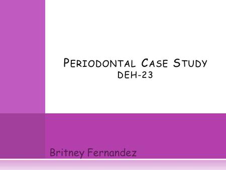 Britney Fernandez P ERIODONTAL C ASE S TUDY DEH-23.