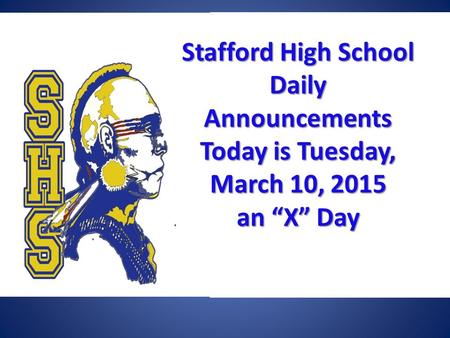 Stafford High School Daily Announcements Today is Tuesday, March 10, 2015 an “X” Day Stafford High School Daily Announcements Today is Tuesday, March 10,