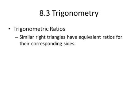 8.3 Trigonometry Trigonometric Ratios – Similar right triangles have equivalent ratios for their corresponding sides.