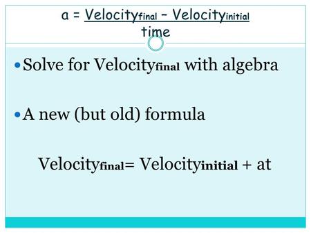 A = Velocity final – Velocity initial time Solve for Velocity final with algebra A new (but old) formula Velocity final = Velocity initial + at.