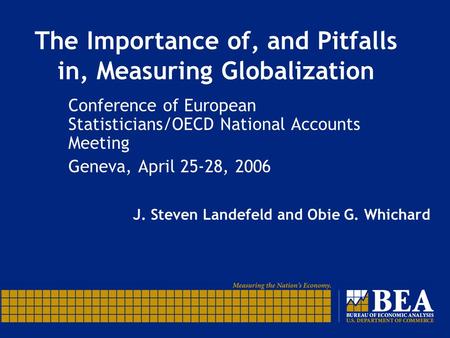 The Importance of, and Pitfalls in, Measuring Globalization J. Steven Landefeld and Obie G. Whichard Conference of European Statisticians/OECD National.