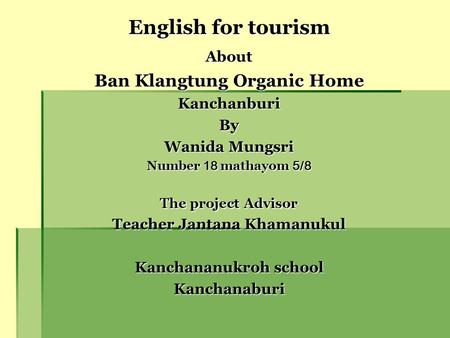 English for tourism About Ban Klangtung Organic Home KanchanburiBy Wanida Mungsri Number 18 mathayom 5/8 The project Advisor Teacher Jantana Khamanukul.