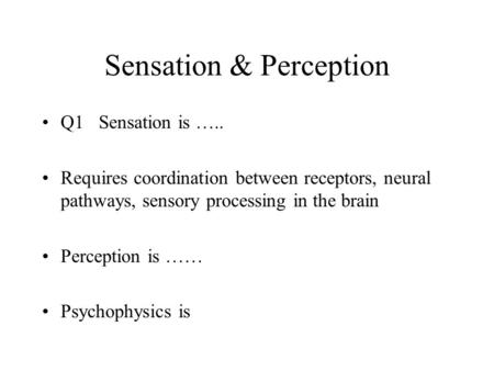 Sensation & Perception Q1 Sensation is ….. Requires coordination between receptors, neural pathways, sensory processing in the brain Perception is …… Psychophysics.