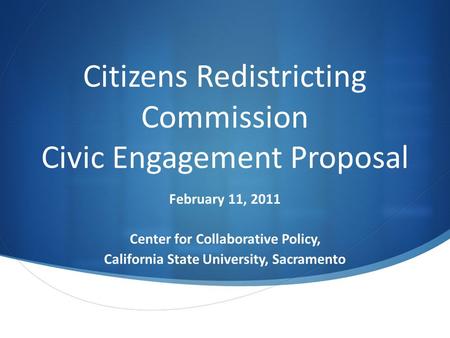 Citizens Redistricting Commission Civic Engagement Proposal February 11, 2011 Center for Collaborative Policy, California State University, Sacramento.