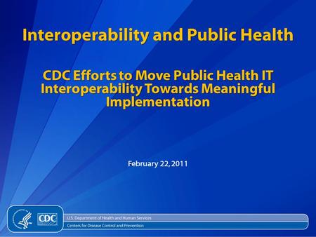 February 22, 2011 Interoperability and Public Health CDC Efforts to Move Public Health IT Interoperability Towards Meaningful Implementation.