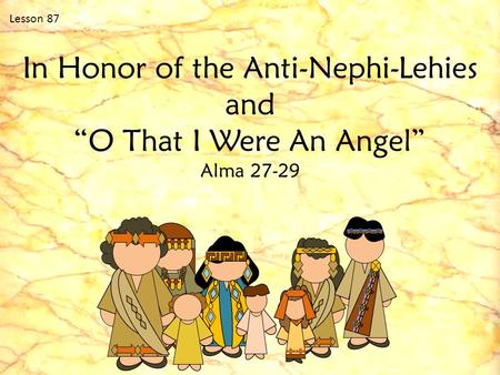 Lesson 87 In Honor of the Anti-Nephi-Lehies and “O That I Were An Angel” Alma 27-29.