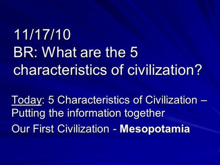 11/17/10 BR: What are the 5 characteristics of civilization? Today: 5 Characteristics of Civilization – Putting the information together Our First Civilization.