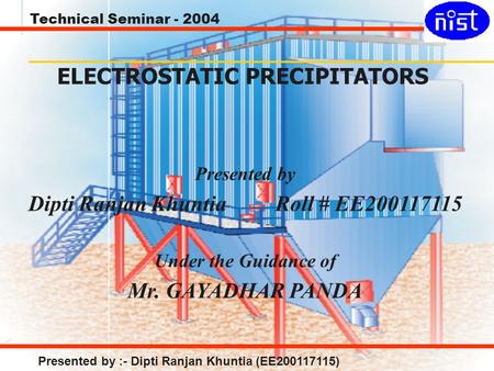 Technical Seminar - 2004 Presented by :- Dipti Ranjan Khuntia (EE200117115) ELECTROSTATIC PRECIPITATORS Presented by Dipti Ranjan Khuntia Roll # EE200117115.