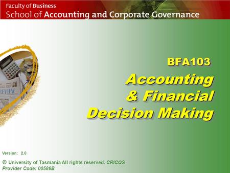 Version: 2.0 © University of Tasmania All rights reserved. CRICOS Provider Code: 00586B Accounting & Financial Decision Making BFA103BFA103.